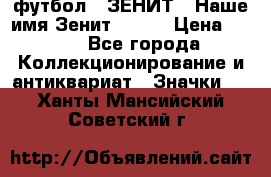 1.1) футбол : ЗЕНИТ - Наше имя Зенит № 019 › Цена ­ 499 - Все города Коллекционирование и антиквариат » Значки   . Ханты-Мансийский,Советский г.